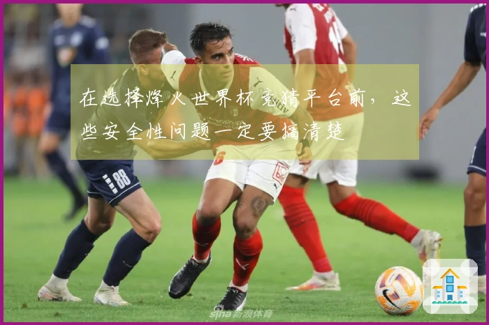 在选择烽火世界杯竞猜平台前，这些安全性问题一定要搞清楚