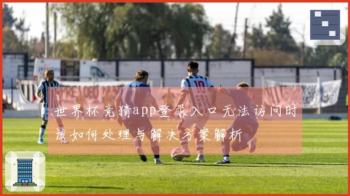 世界杯竞猜app登录入口无法访问时该如何处理与解决方案解析