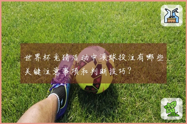 世界杯竞猜活动中滚球投注有哪些关键注意事项和判断技巧？