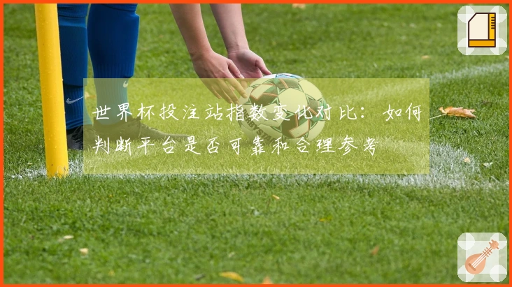 世界杯投注站指数变化对比：如何判断平台是否可靠和合理参考