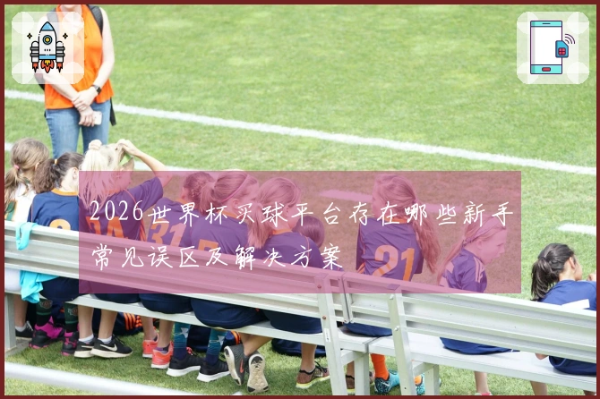 2026世界杯买球平台存在哪些新手常见误区及解决方案
