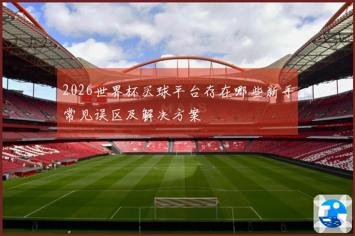 2026世界杯买球平台存在哪些新手常见误区及解决方案